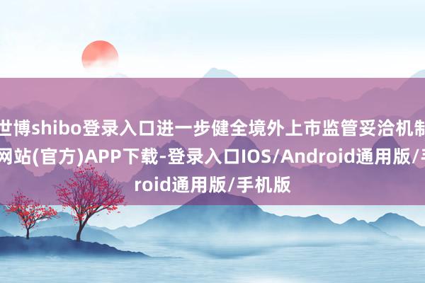 世博shibo登录入口进一步健全境外上市监管妥洽机制-世博网站(官方)APP下载-登录入口IOS/Android通用版/手机版