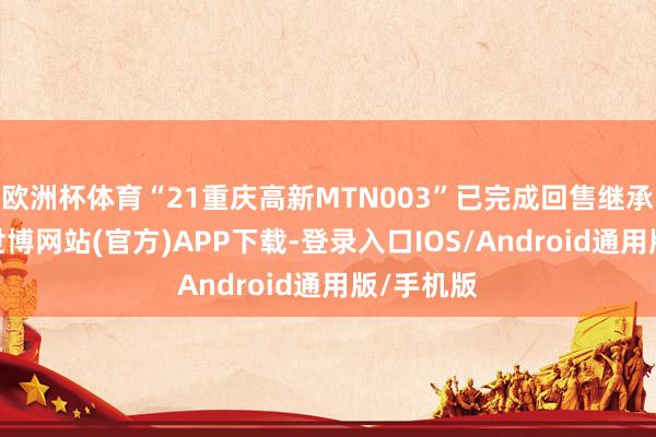 欧洲杯体育“21重庆高新MTN003”已完成回售继承权行权-世博网站(官方)APP下载-登录入口IOS/Android通用版/手机版