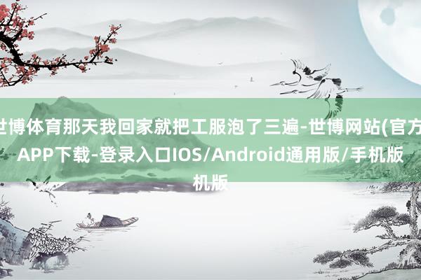 世博体育那天我回家就把工服泡了三遍-世博网站(官方)APP下载-登录入口IOS/Android通用版/手机版