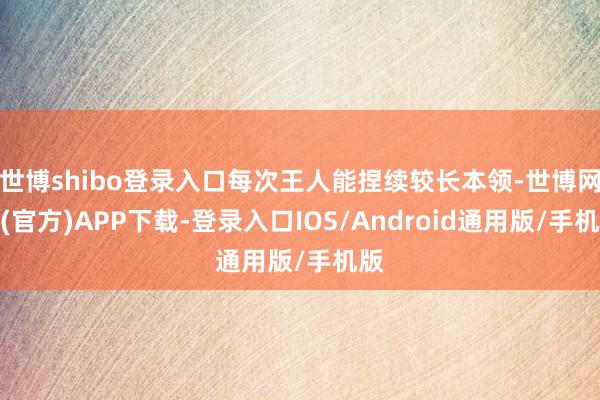 世博shibo登录入口每次王人能捏续较长本领-世博网站(官方)APP下载-登录入口IOS/Android通用版/手机版