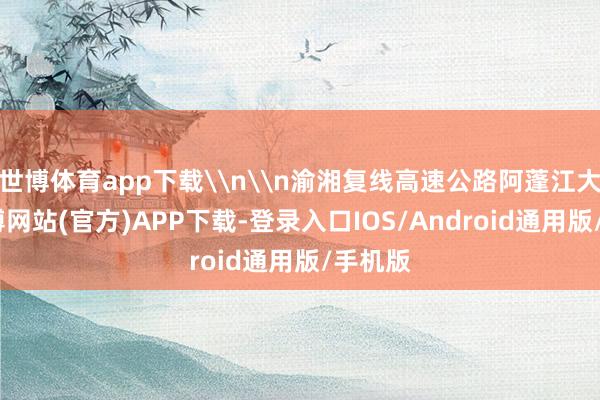 世博体育app下载\n\n渝湘复线高速公路阿蓬江大桥-世博网站(官方)APP下载-登录入口IOS/Android通用版/手机版