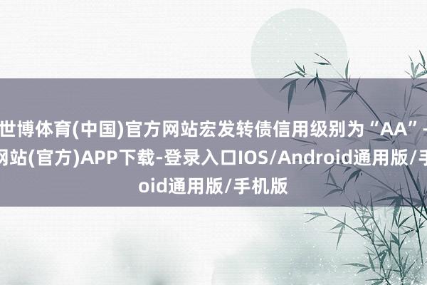 世博体育(中国)官方网站宏发转债信用级别为“AA”-世博网站(官方)APP下载-登录入口IOS/Android通用版/手机版
