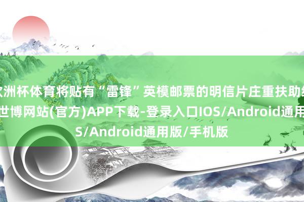 欧洲杯体育将贴有“雷锋”英模邮票的明信片庄重扶助给新兵代表-世博网站(官方)APP下载-登录入口IOS/Android通用版/手机版