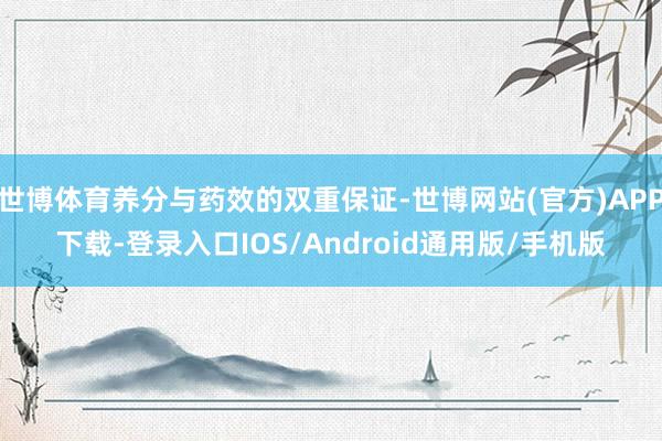 世博体育养分与药效的双重保证-世博网站(官方)APP下载-登录入口IOS/Android通用版/手机版