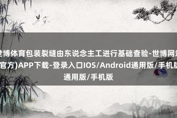 世博体育包装裂缝由东说念主工进行基础查验-世博网站(官方)APP下载-登录入口IOS/Android通用版/手机版