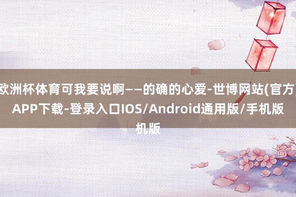 欧洲杯体育可我要说啊——的确的心爱-世博网站(官方)APP下载-登录入口IOS/Android通用版/手机版
